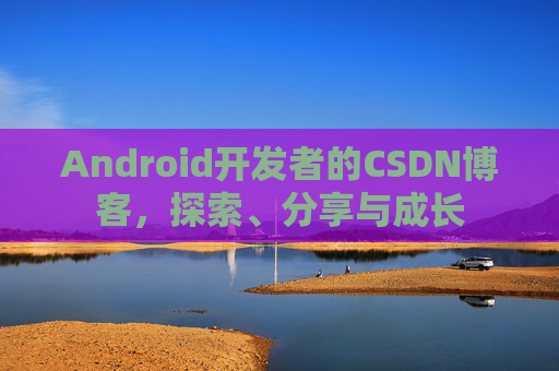 Android开发者的CSDN博客,探索、分享与成长